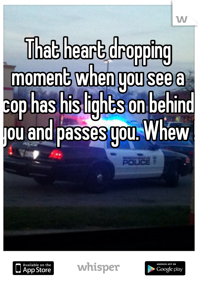That heart dropping moment when you see a cop has his lights on behind you and passes you. Whew !