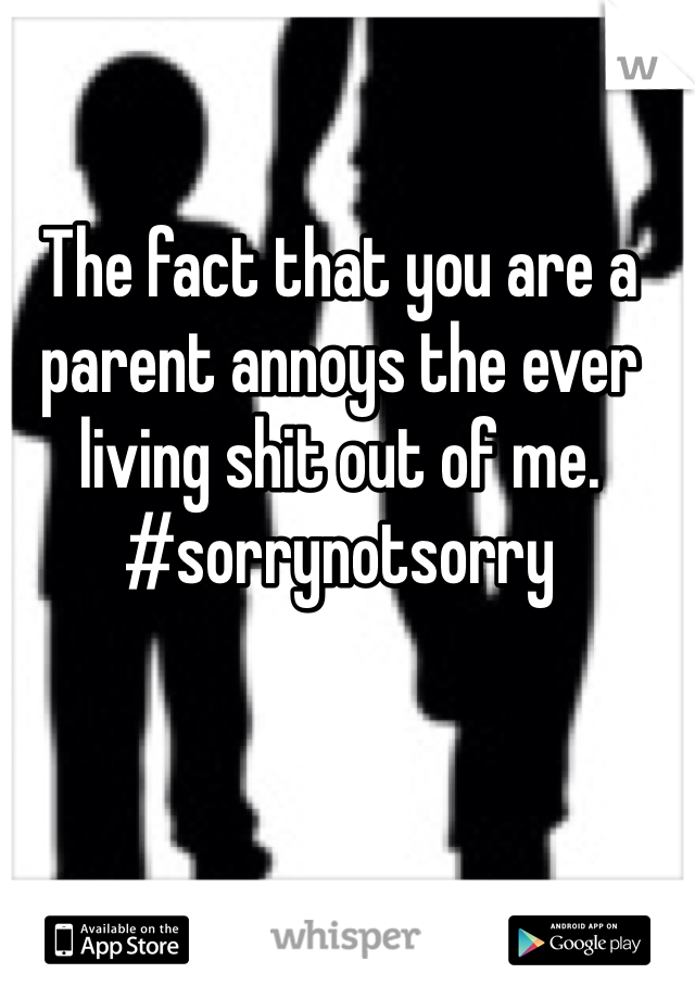The fact that you are a parent annoys the ever living shit out of me. 
#sorrynotsorry 