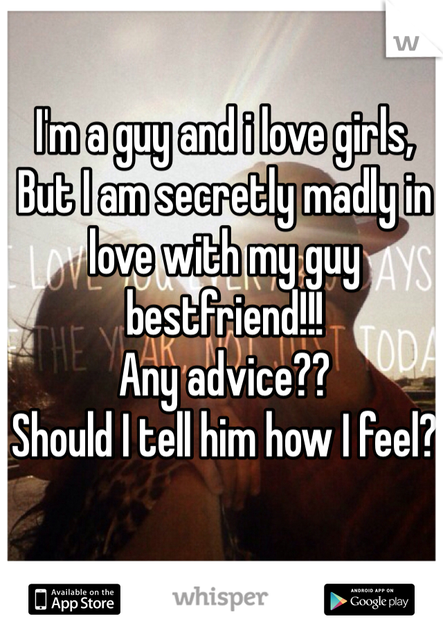 I'm a guy and i love girls,
But I am secretly madly in love with my guy bestfriend!!! 
Any advice??
Should I tell him how I feel? 
