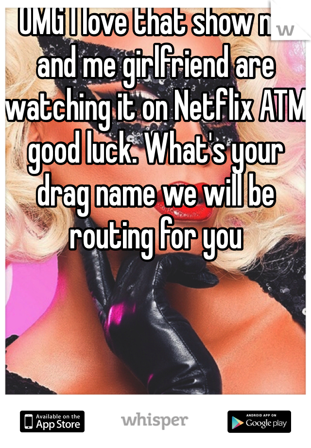 OMG I love that show me and me girlfriend are watching it on Netflix ATM good luck. What's your drag name we will be routing for you 
