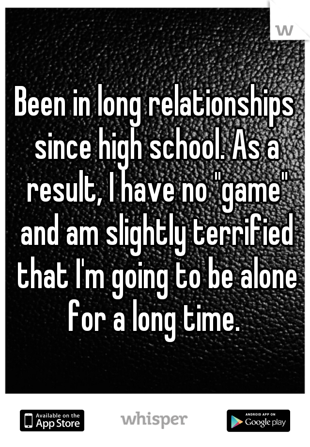 Been in long relationships since high school. As a result, I have no "game" and am slightly terrified that I'm going to be alone for a long time. 