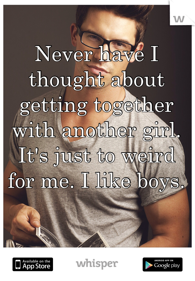 Never have I thought about getting together with another girl. It's just to weird for me. I like boys. 