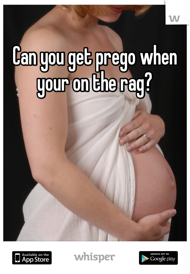Can you get prego when your on the rag? 