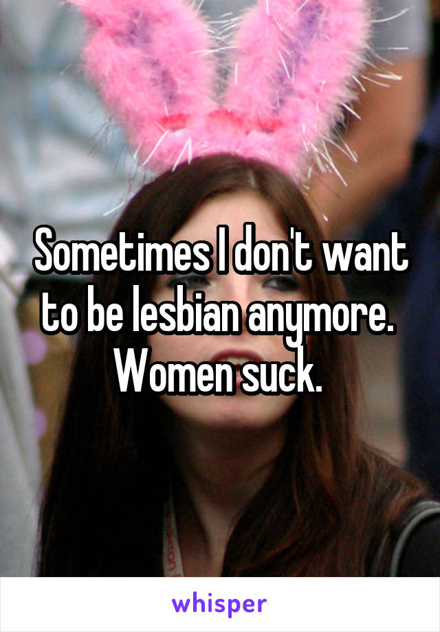 Sometimes I don't want to be lesbian anymore. 
Women suck. 