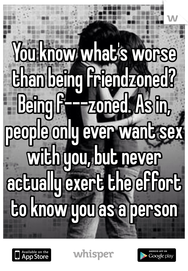 You know what's worse than being friendzoned? Being f---zoned. As in, people only ever want sex with you, but never actually exert the effort to know you as a person