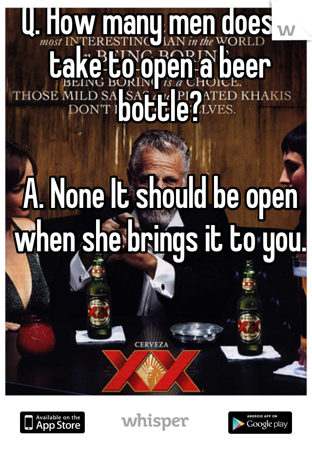 Q. How many men does it take to open a beer bottle?

A. None It should be open when she brings it to you.
