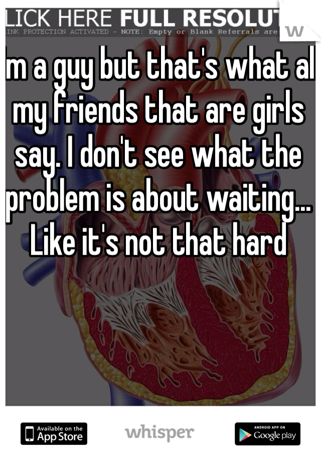 I'm a guy but that's what all my friends that are girls say. I don't see what the problem is about waiting... Like it's not that hard