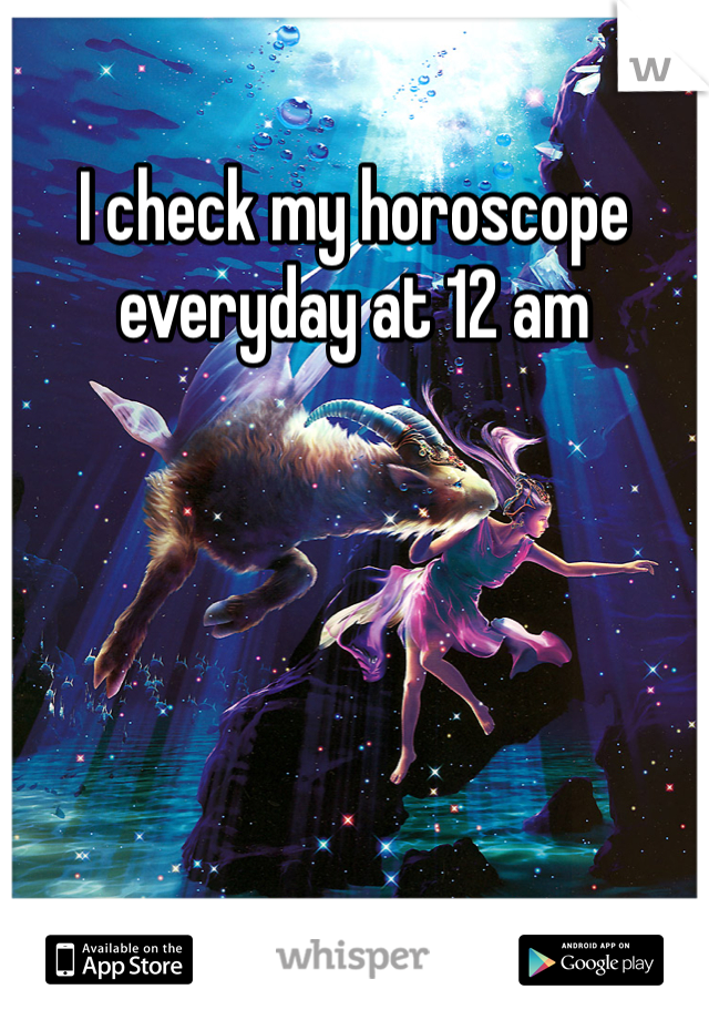 I check my horoscope everyday at 12 am 