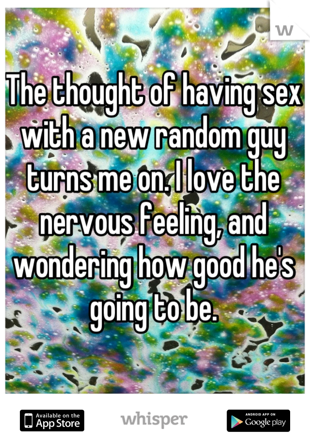 The thought of having sex with a new random guy turns me on. I love the nervous feeling, and wondering how good he's going to be.
