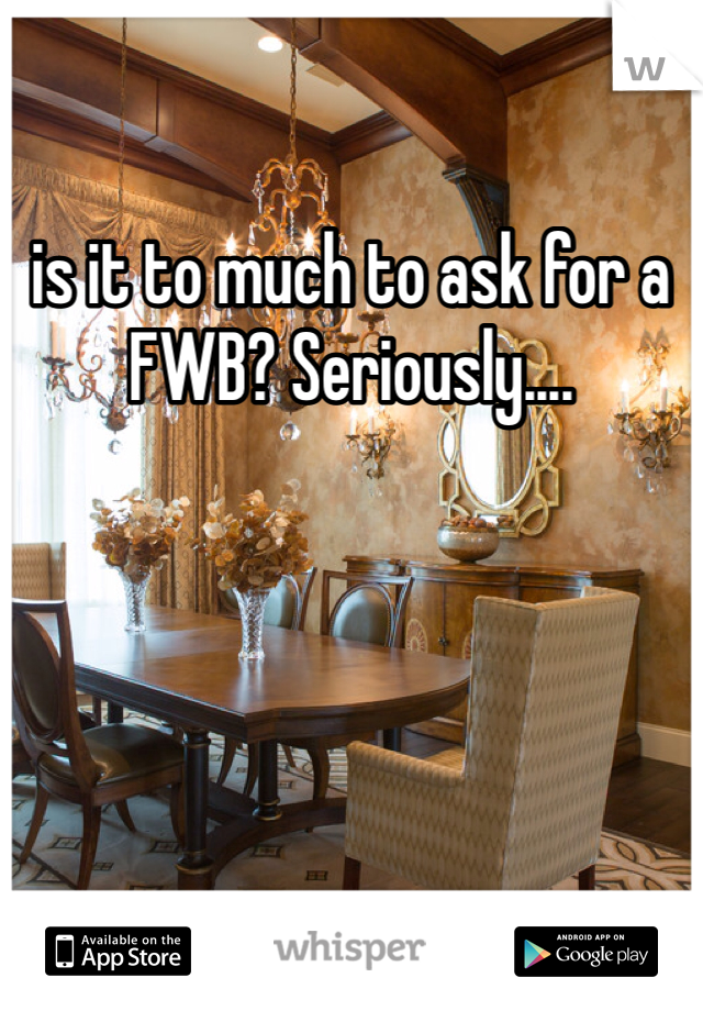 is it to much to ask for a FWB? Seriously....