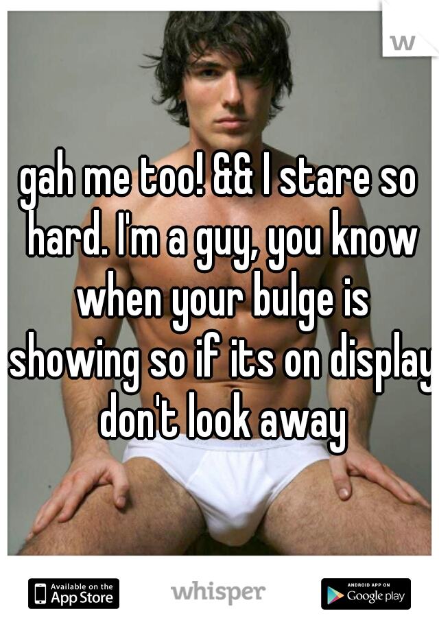 gah me too! && I stare so hard. I'm a guy, you know when your bulge is showing so if its on display don't look away