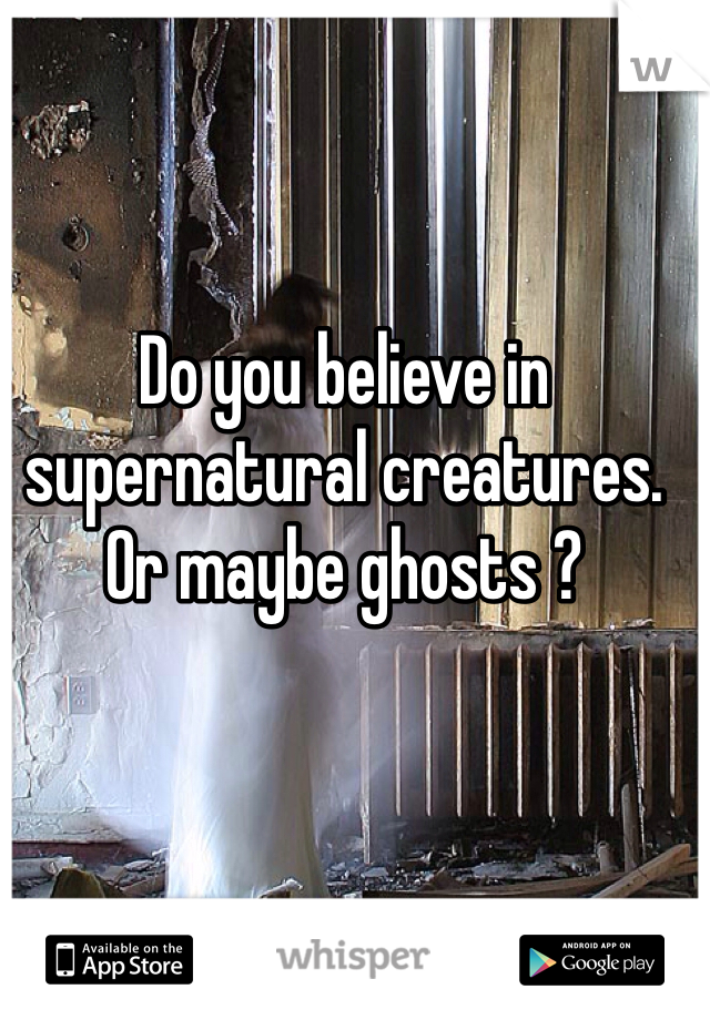 Do you believe in supernatural creatures. Or maybe ghosts ?