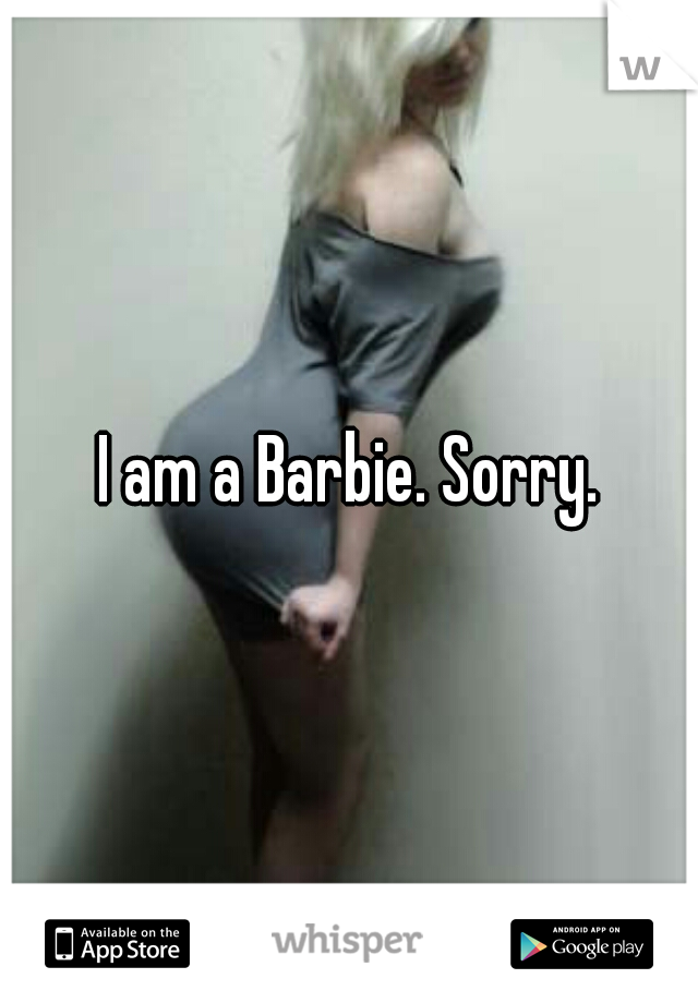 I am a Barbie. Sorry.