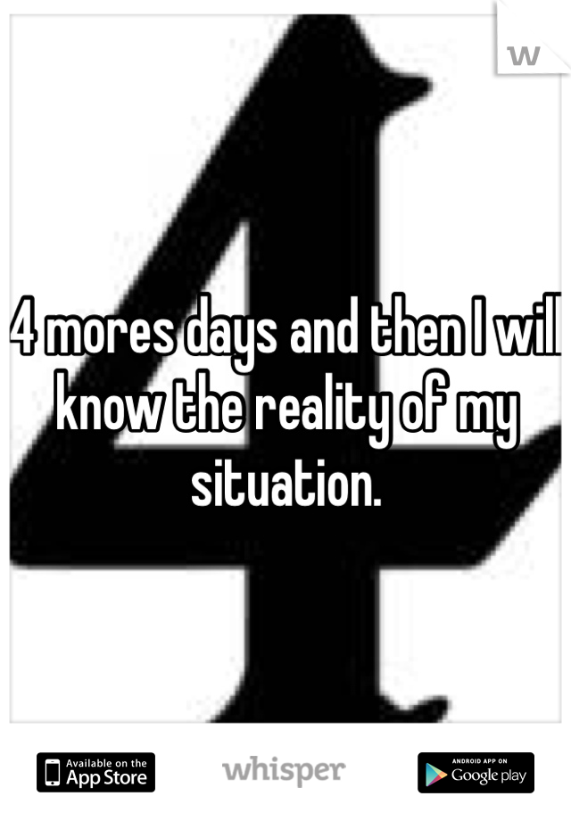4 mores days and then I will know the reality of my situation. 