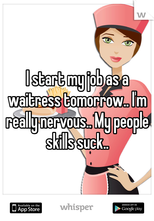 I start my job as a waitress tomorrow.. I'm really nervous.. My people skills suck.. 