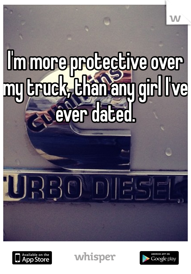 I'm more protective over my truck, than any girl I've ever dated. 