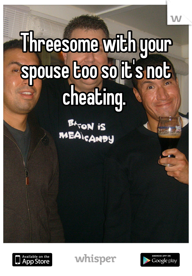 Threesome with your spouse too so it's not cheating. 