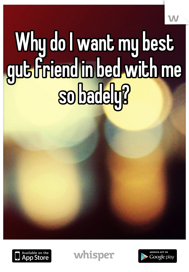 Why do I want my best gut friend in bed with me so badely?