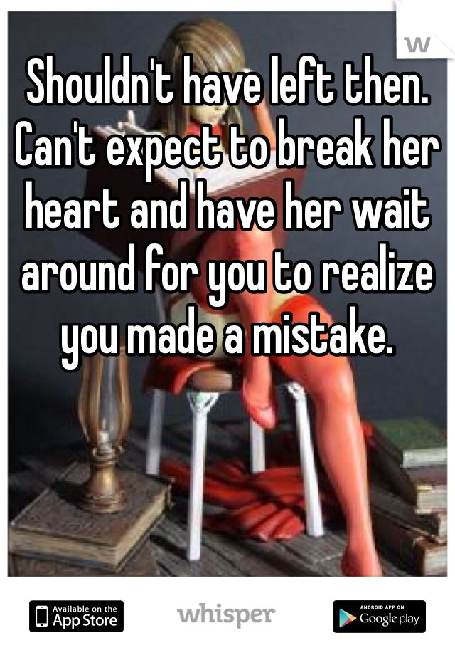 Shouldn't have left then. Can't expect to break her heart and have her wait around for you to realize you made a mistake. 