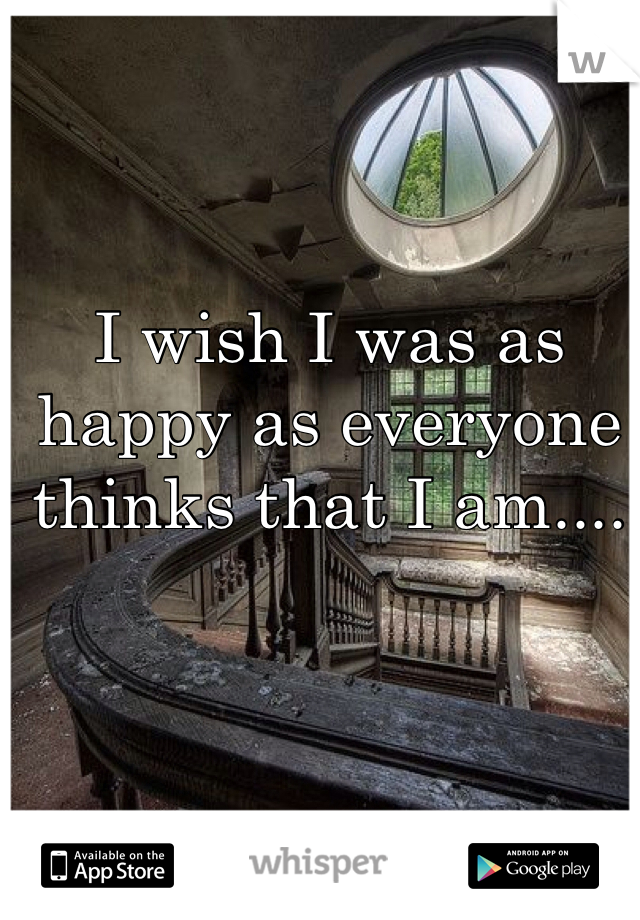 I wish I was as happy as everyone thinks that I am....