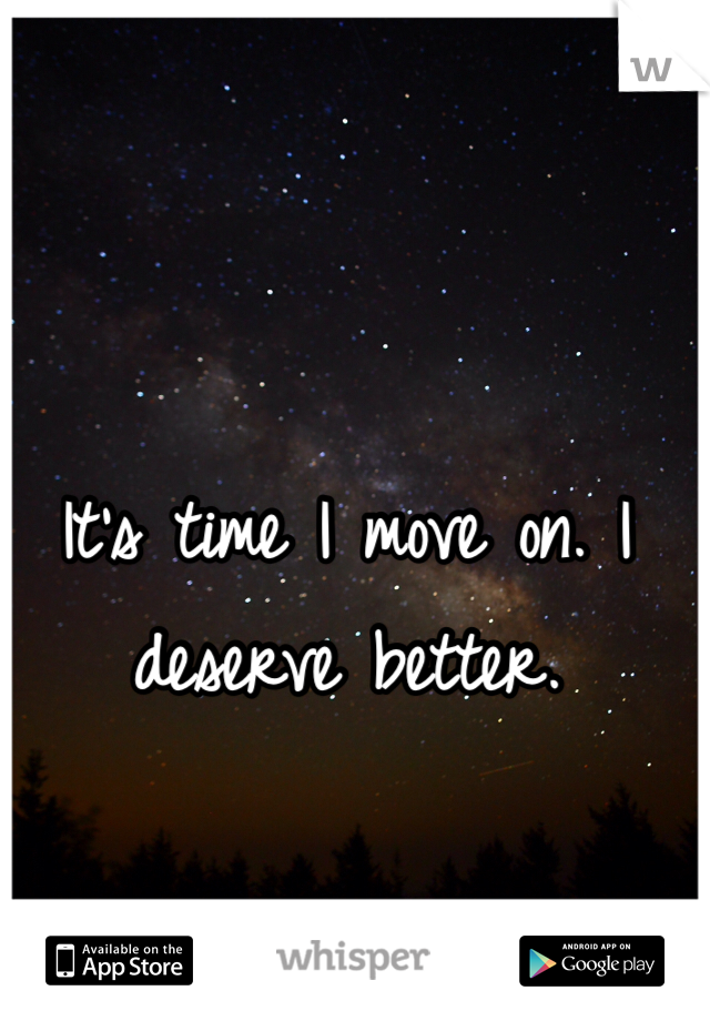 It's time I move on. I deserve better. 