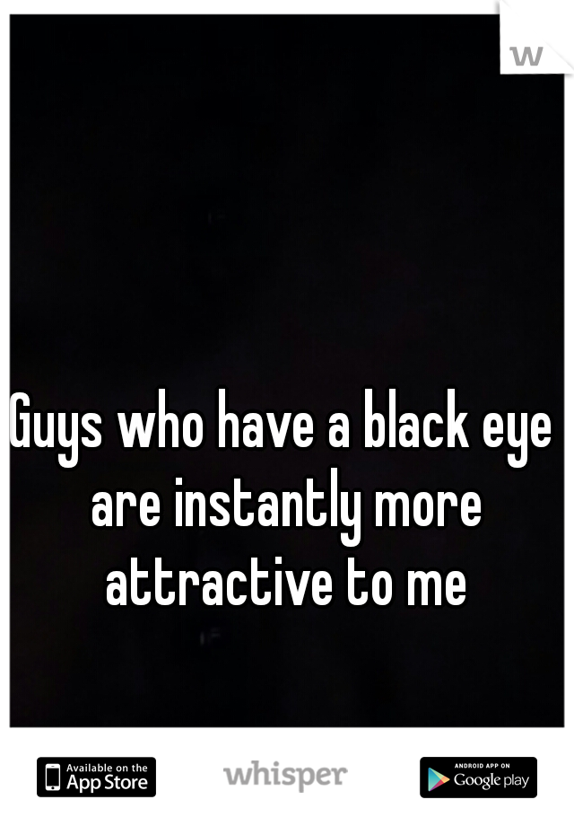 Guys who have a black eye are instantly more attractive to me