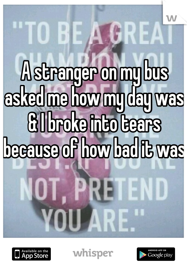 A stranger on my bus asked me how my day was & I broke into tears because of how bad it was 