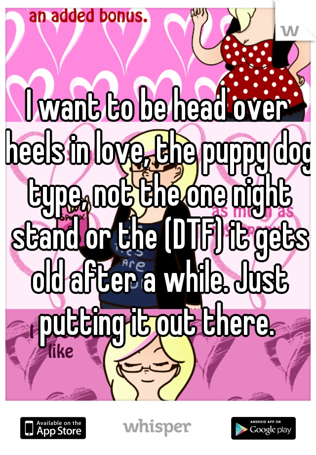 I want to be head over heels in love, the puppy dog type, not the one night stand or the (DTF) it gets old after a while. Just putting it out there. 