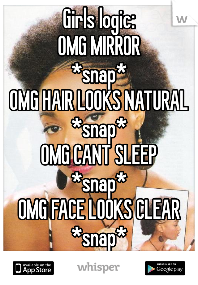 Girls logic:
OMG MIRROR 
*snap*
OMG HAIR LOOKS NATURAL *snap*
OMG CANT SLEEP
*snap*
OMG FACE LOOKS CLEAR
*snap*

