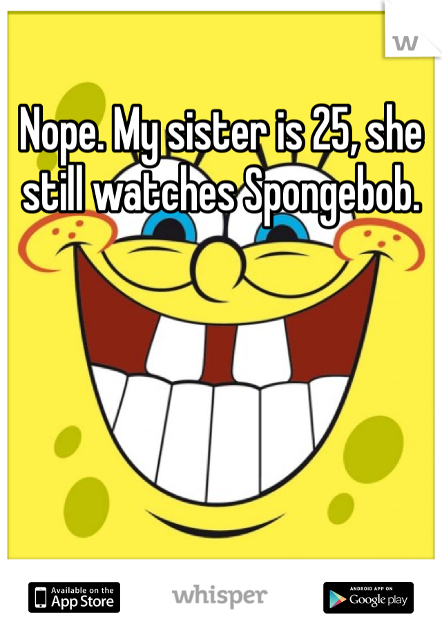 Nope. My sister is 25, she still watches Spongebob. 