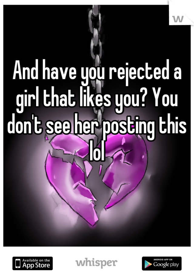 And have you rejected a girl that likes you? You don't see her posting this lol