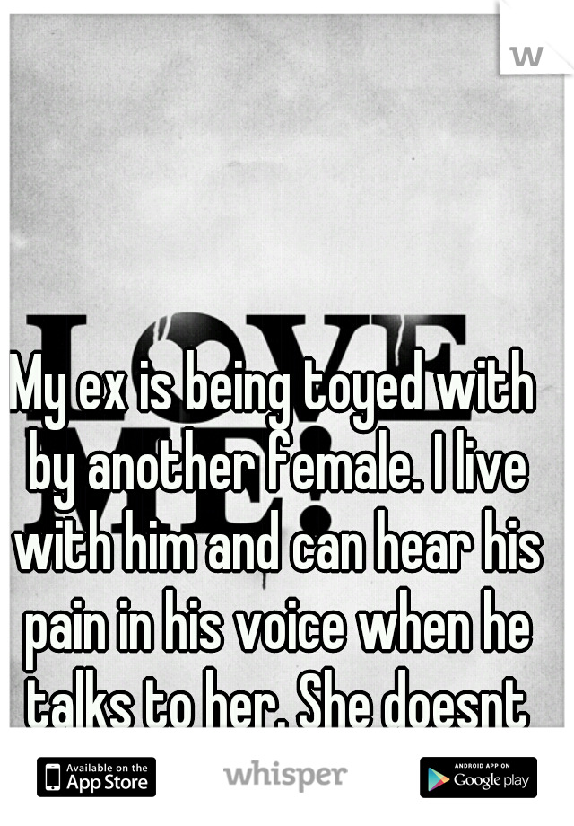 My ex is being toyed with by another female. I live with him and can hear his pain in his voice when he talks to her. She doesnt deserve such a good man. 