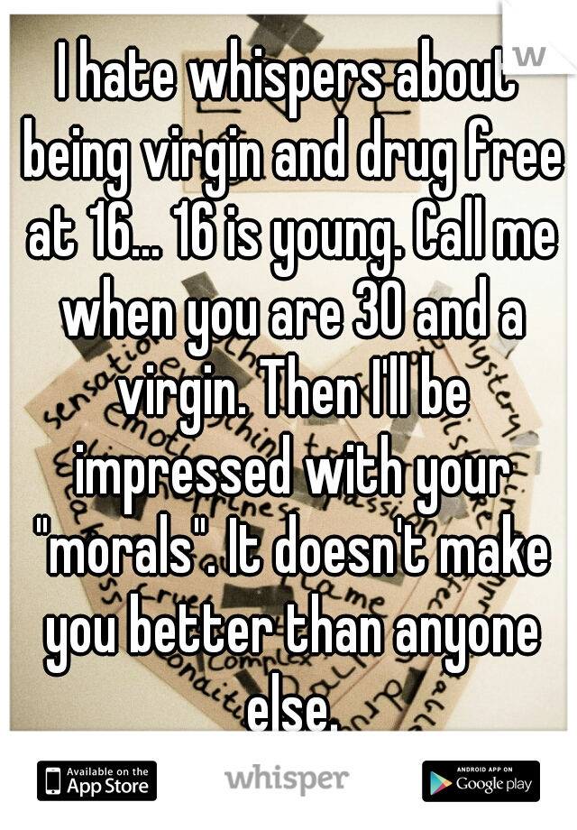 I hate whispers about being virgin and drug free at 16... 16 is young. Call me when you are 30 and a virgin. Then I'll be impressed with your "morals". It doesn't make you better than anyone else.