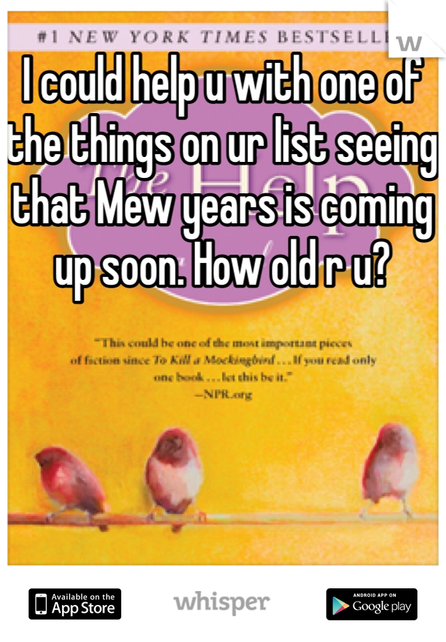I could help u with one of the things on ur list seeing that Mew years is coming up soon. How old r u?