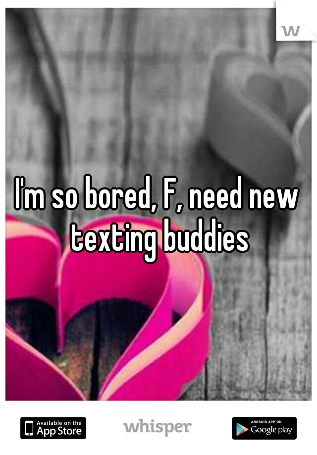 I'm so bored, F, need new texting buddies