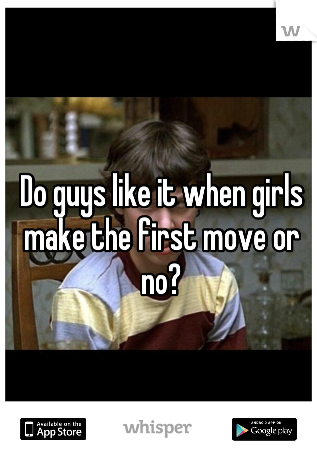 Do guys like it when girls make the first move or no?