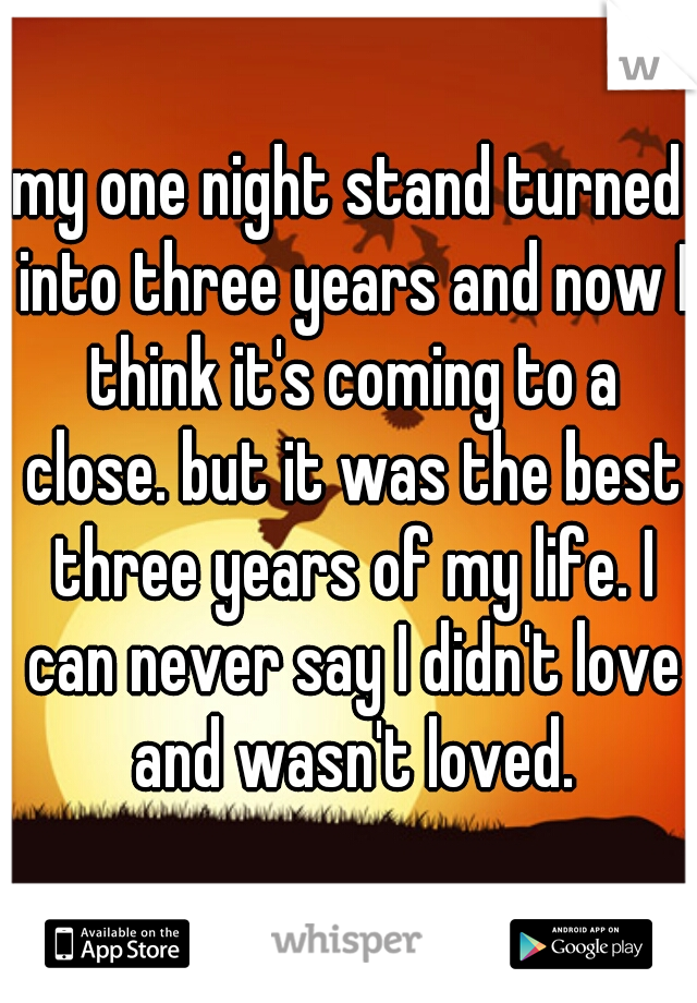 my one night stand turned into three years and now I think it's coming to a close. but it was the best three years of my life. I can never say I didn't love and wasn't loved.