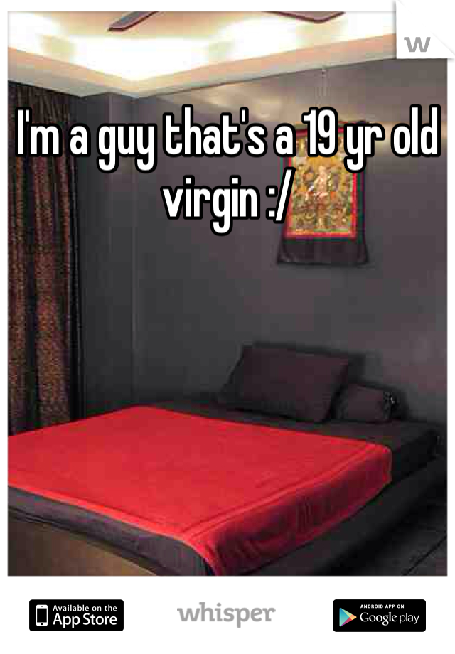 I'm a guy that's a 19 yr old virgin :/