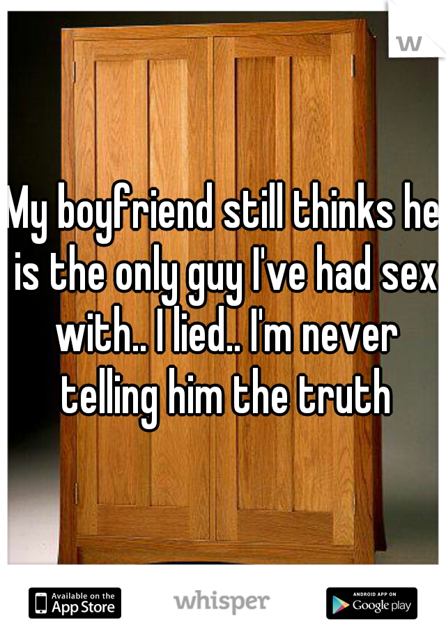My boyfriend still thinks he is the only guy I've had sex with.. I lied.. I'm never telling him the truth