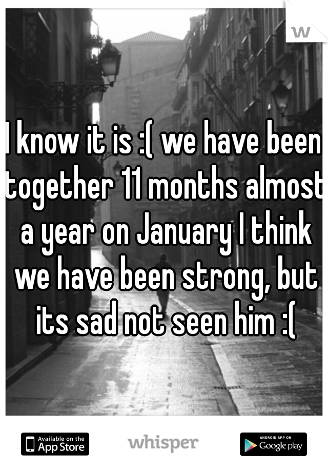 I know it is :( we have been together 11 months almost a year on January I think we have been strong, but its sad not seen him :(