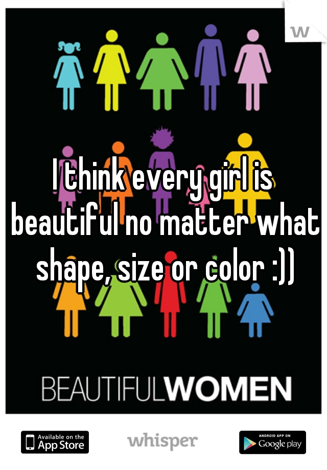 I think every girl is beautiful no matter what shape, size or color :))