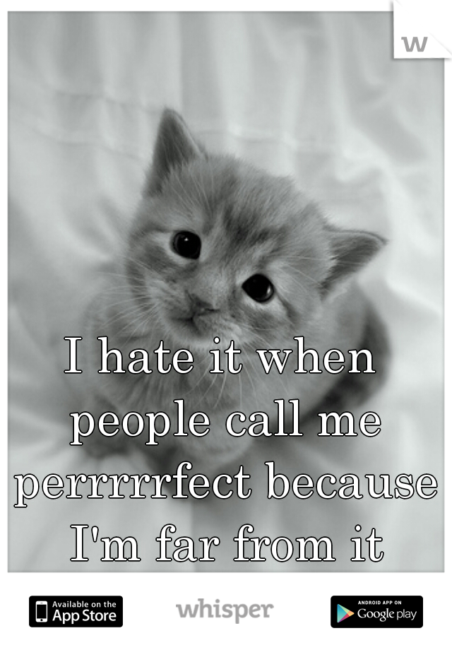 I hate it when people call me perrrrrfect because I'm far from it