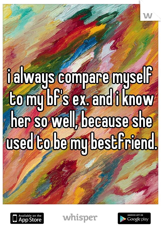 i always compare myself to my bf's ex. and i know her so well, because she used to be my bestfriend.