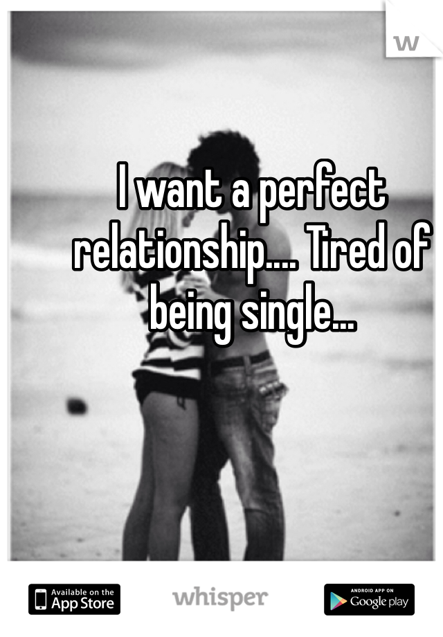I want a perfect relationship.... Tired of being single...