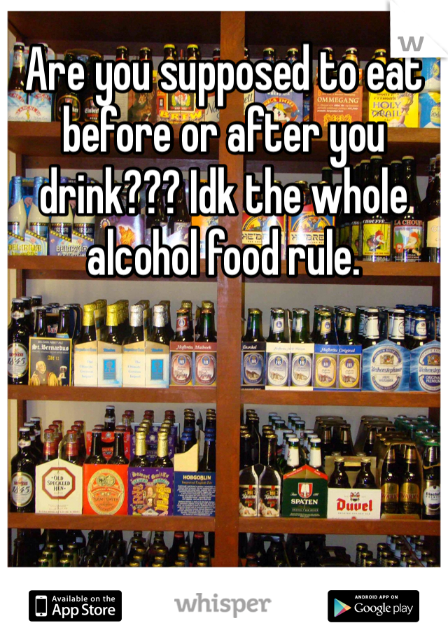 Are you supposed to eat before or after you drink??? Idk the whole alcohol food rule. 