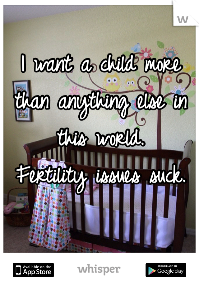 I want a child more than anything else in this world. 
Fertility issues suck. 