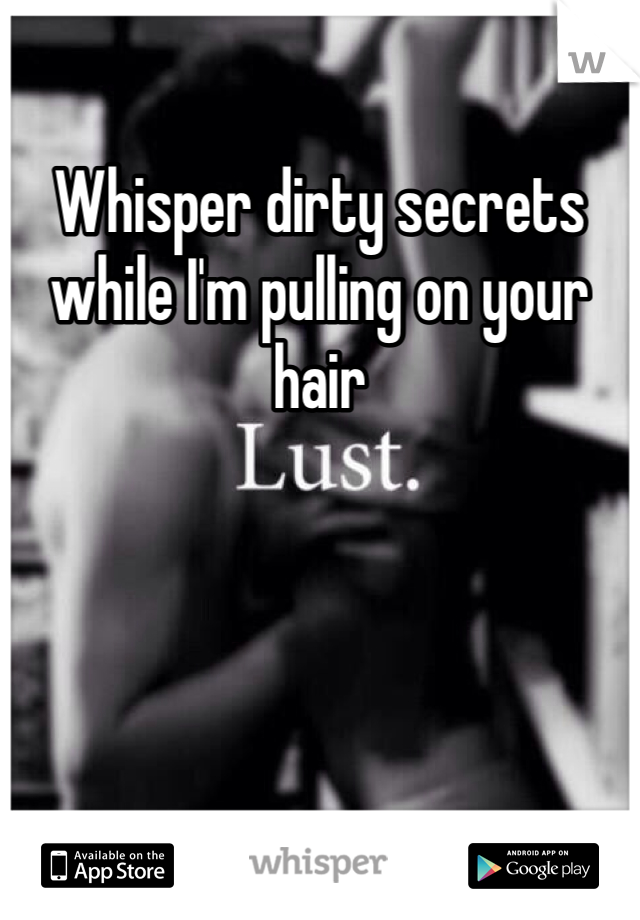 Whisper dirty secrets while I'm pulling on your hair