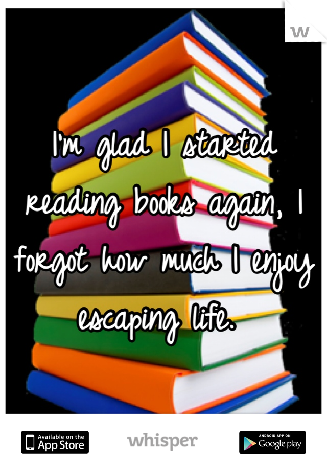 I'm glad I started reading books again, I forgot how much I enjoy escaping life. 