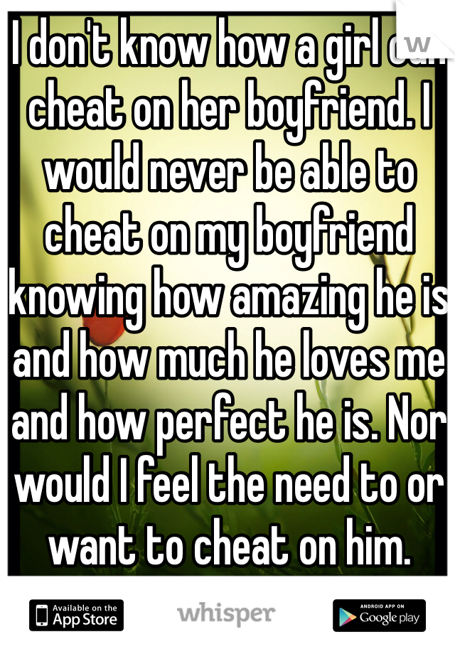 I don't know how a girl can cheat on her boyfriend. I would never be able to cheat on my boyfriend knowing how amazing he is and how much he loves me and how perfect he is. Nor would I feel the need to or want to cheat on him. Because I love him. #faithfulgirlsdoitbetter. 