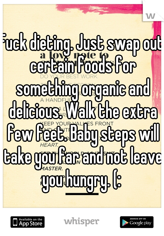 Fuck dieting. Just swap out certain foods for something organic and delicious. Walk the extra few feet. Baby steps will take you far and not leave you hungry. (: 